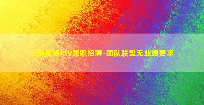 上海夜场ktv兼职招聘-团队联盟无业绩要求