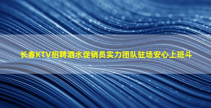 长春KTV招聘酒水促销员实力团队驻场安心上班斗